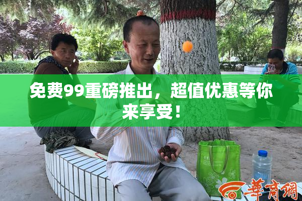 免费99重磅推出，超值优惠等你来享受！