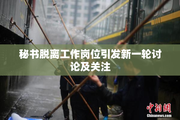 秘书脱离工作岗位引发新一轮讨论及关注