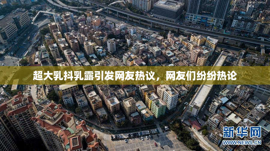 超大乳抖乳露引发网友热议，网友们纷纷热论