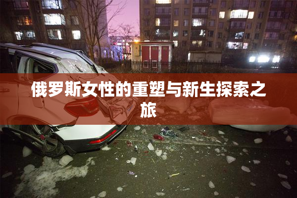 俄罗斯女性的重塑与新生探索之旅