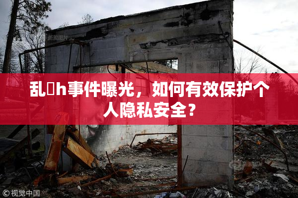 乱婬h事件曝光，如何有效保护个人隐私安全？