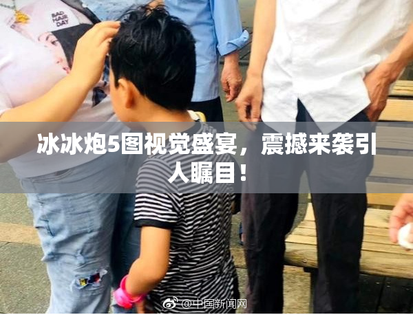 冰冰炮5图视觉盛宴，震撼来袭引人瞩目！