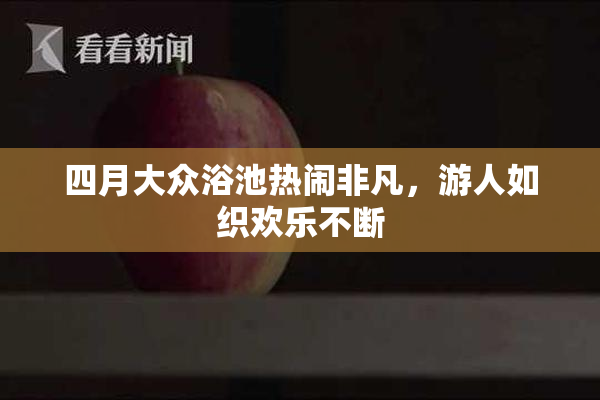 四月大众浴池热闹非凡，游人如织欢乐不断