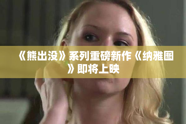 《熊出没》系列重磅新作《纳雅图》即将上映
