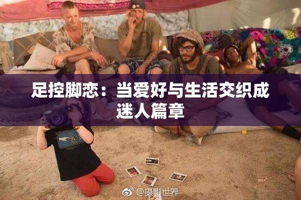 足控脚恋：当爱好与生活交织成迷人篇章