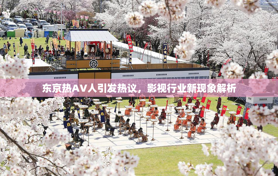 东京热AV人引发热议，影视行业新现象解析