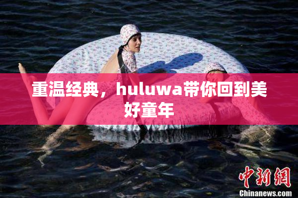 重温经典，huluwa带你回到美好童年