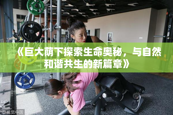 《巨大荫下探索生命奥秘，与自然和谐共生的新篇章》