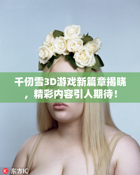 千仞雪3D游戏新篇章揭晓，精彩内容引人期待！