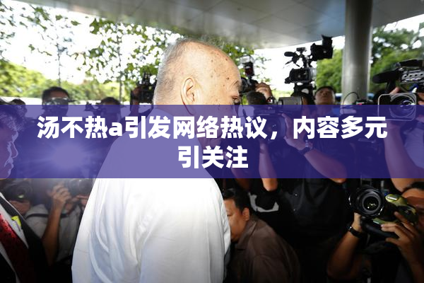 汤不热a引发网络热议，内容多元引关注