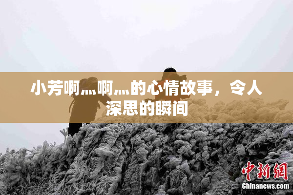 小芳啊灬啊灬的心情故事，令人深思的瞬间