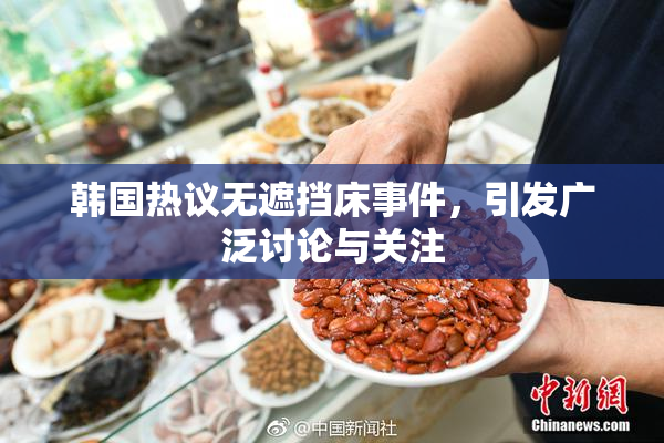 韩国热议无遮挡床事件，引发广泛讨论与关注