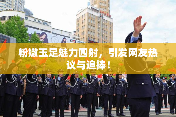 粉嫩玉足魅力四射，引发网友热议与追捧！