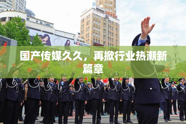 国产传媒久久，再掀行业热潮新篇章