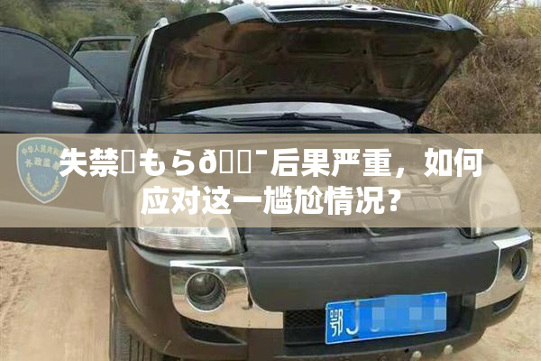 失禁✿もら🔯后果严重，如何应对这一尴尬情况？