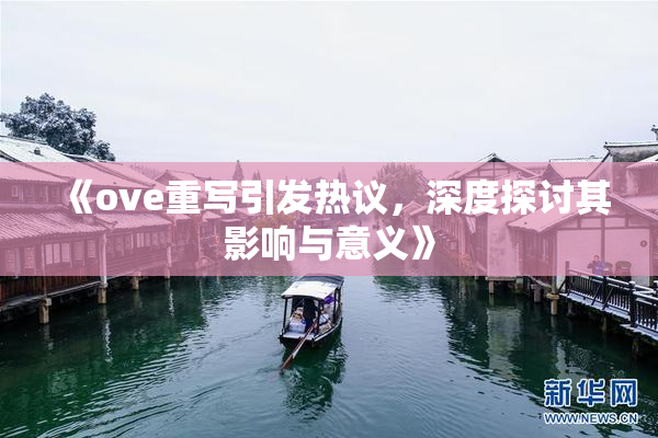 《ove重写引发热议，深度探讨其影响与意义》