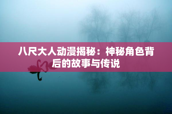 八尺大人动漫揭秘：神秘角色背后的故事与传说