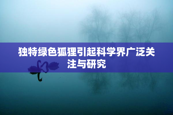 独特绿色狐狸引起科学界广泛关注与研究