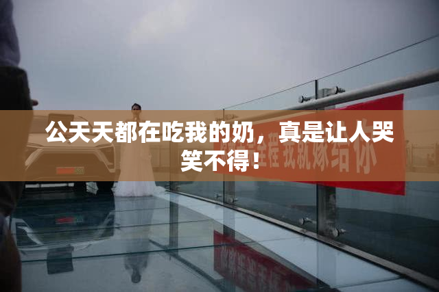公天天都在吃我的奶，真是让人哭笑不得！