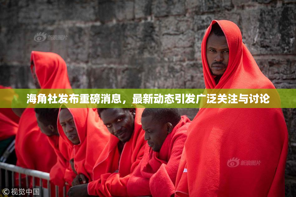 海角社发布重磅消息，最新动态引发广泛关注与讨论