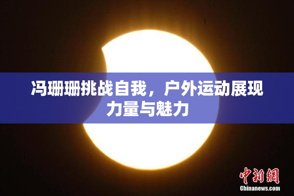 冯珊珊挑战自我，户外运动展现力量与魅力