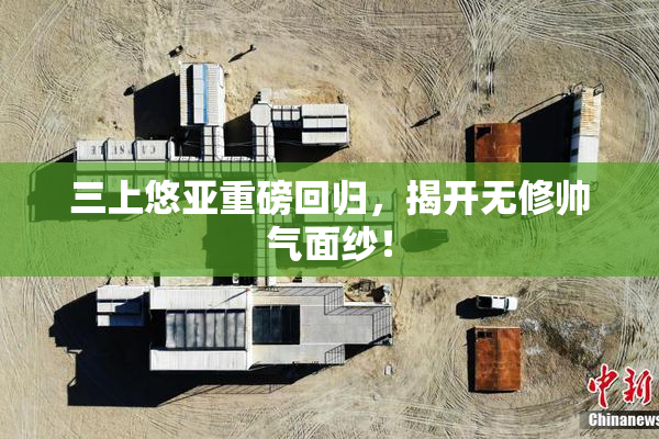 三上悠亚重磅回归，揭开无修帅气面纱！
