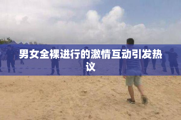 男女全裸进行的激情互动引发热议