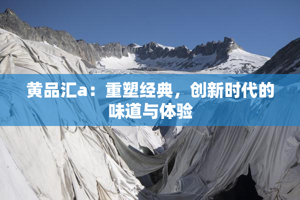黄品汇a：重塑经典，创新时代的味道与体验