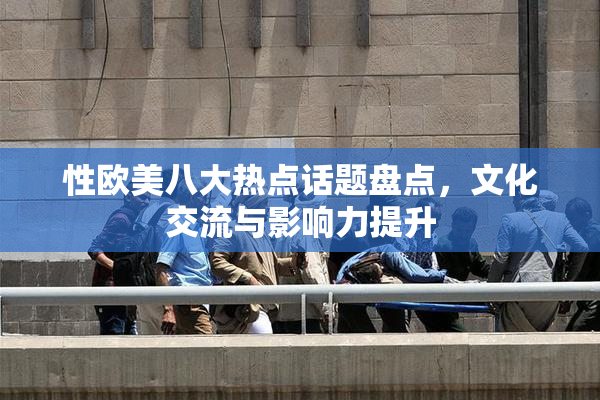 性欧美八大热点话题盘点，文化交流与影响力提升