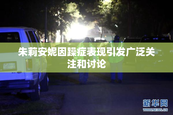 朱莉安妮因躁症表现引发广泛关注和讨论