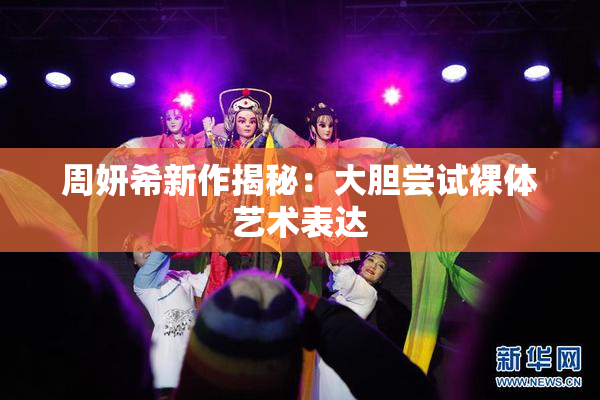 周妍希新作揭秘：大胆尝试裸体艺术表达