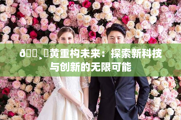 🌸‌黄重构未来：探索新科技与创新的无限可能