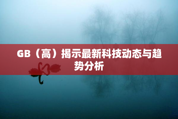 GB（高）揭示最新科技动态与趋势分析