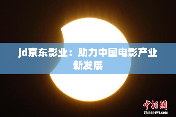 jd京东影业：助力中国电影产业新发展