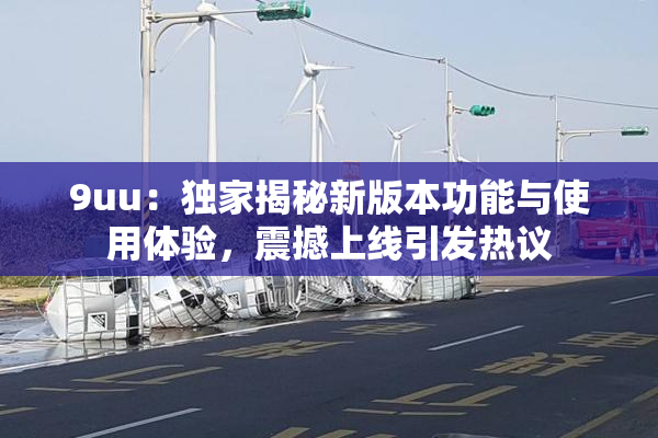 9uu：独家揭秘新版本功能与使用体验，震撼上线引发热议