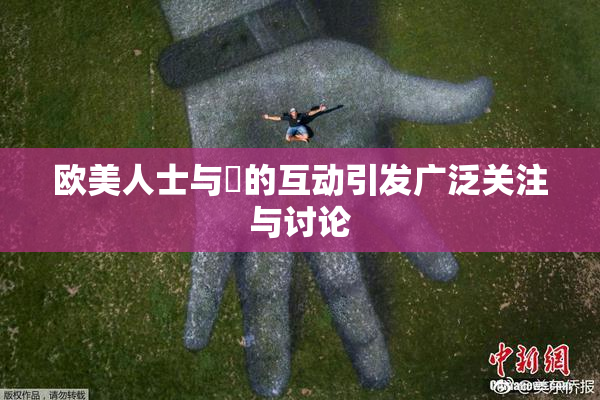 欧美人士与嘼的互动引发广泛关注与讨论
