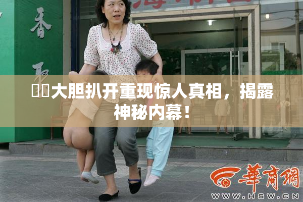 妺妺大胆扒开重现惊人真相，揭露神秘内幕！