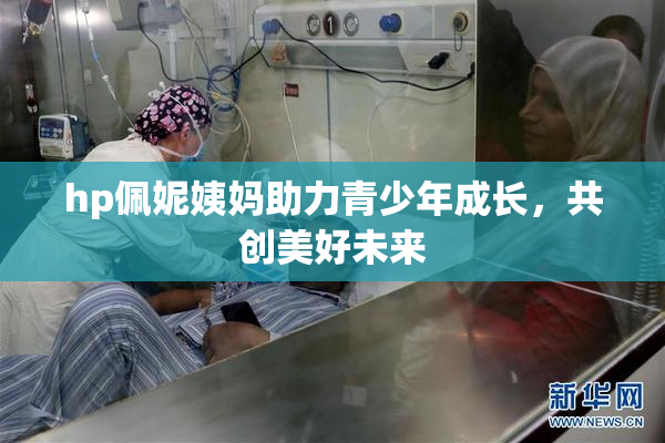hp佩妮姨妈助力青少年成长，共创美好未来