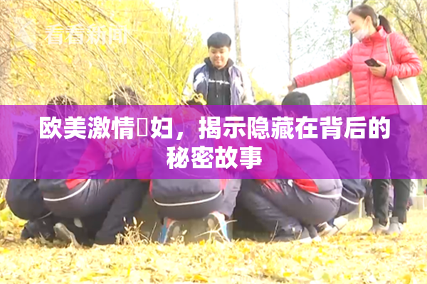 欧美激情婬妇，揭示隐藏在背后的秘密故事