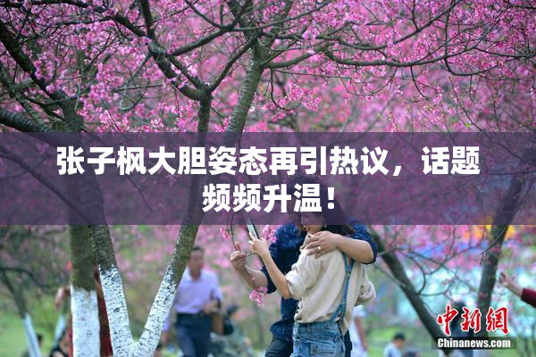 张子枫大胆姿态再引热议，话题频频升温！