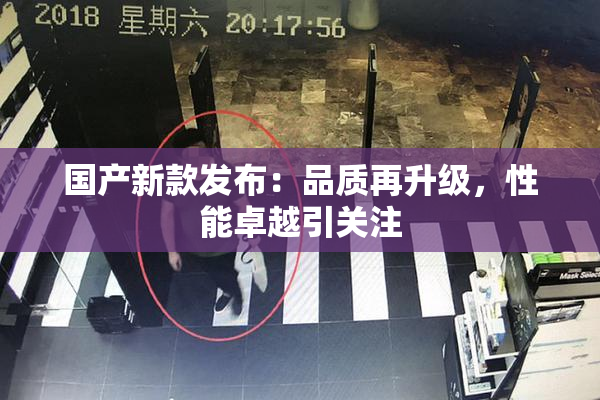 国产新款发布：品质再升级，性能卓越引关注