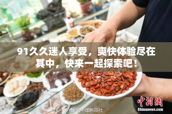 91久久迷人享受，爽快体验尽在其中，快来一起探索吧！