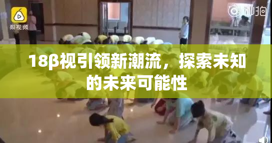 18β视引领新潮流，探索未知的未来可能性