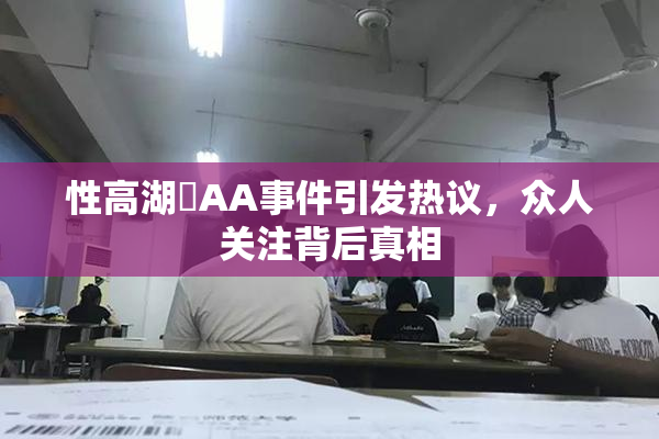 性高湖婬AA事件引发热议，众人关注背后真相