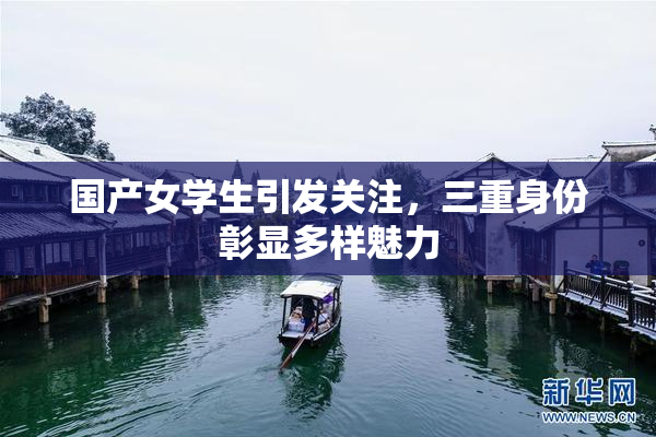 国产女学生引发关注，三重身份彰显多样魅力