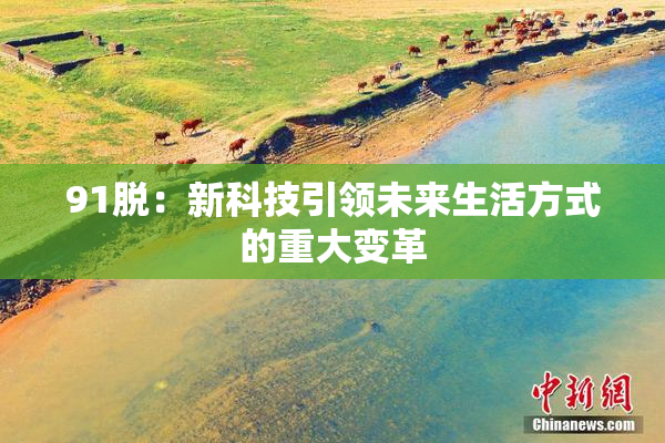 91脱：新科技引领未来生活方式的重大变革