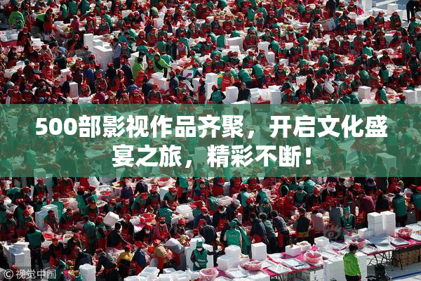 500部影视作品齐聚，开启文化盛宴之旅，精彩不断！