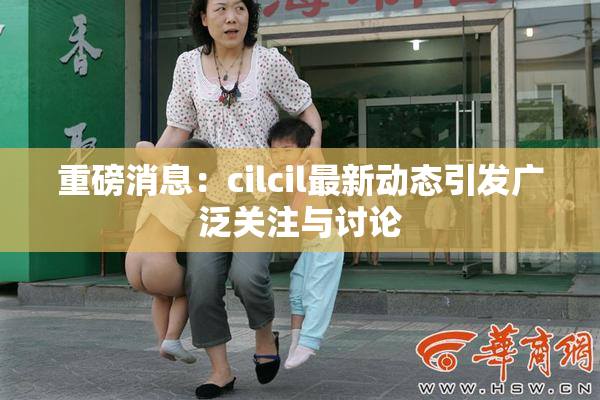 重磅消息：cilcil最新动态引发广泛关注与讨论