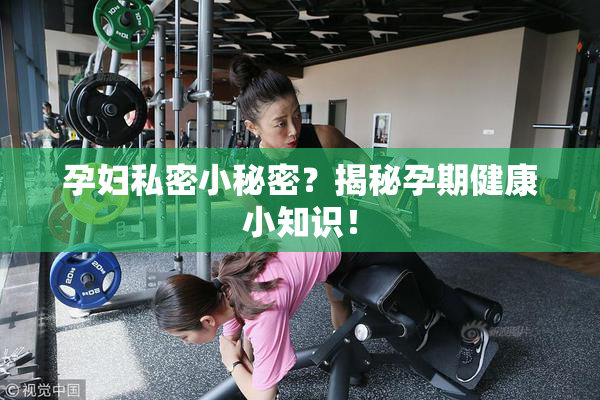 孕妇私密小秘密？揭秘孕期健康小知识！