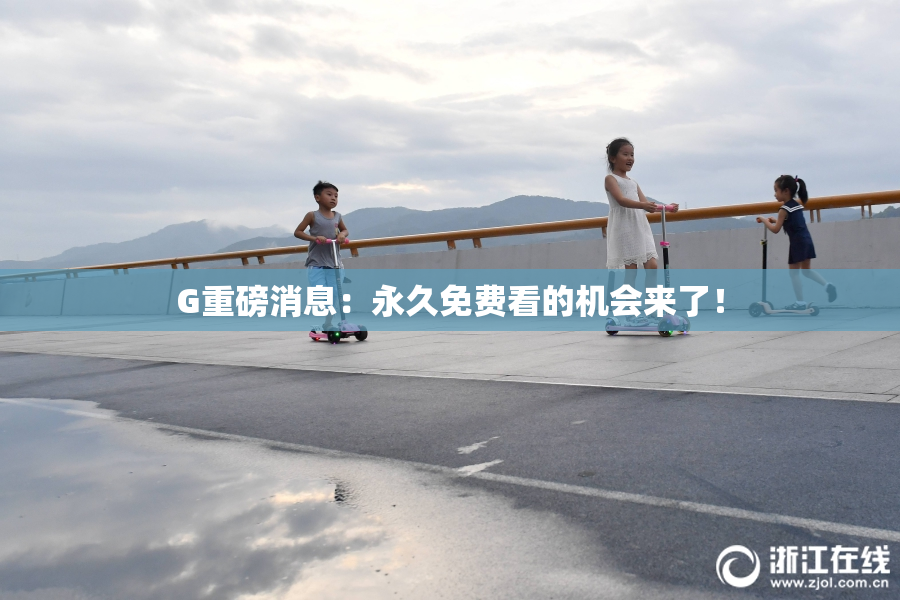 G重磅消息：永久免费看的机会来了！